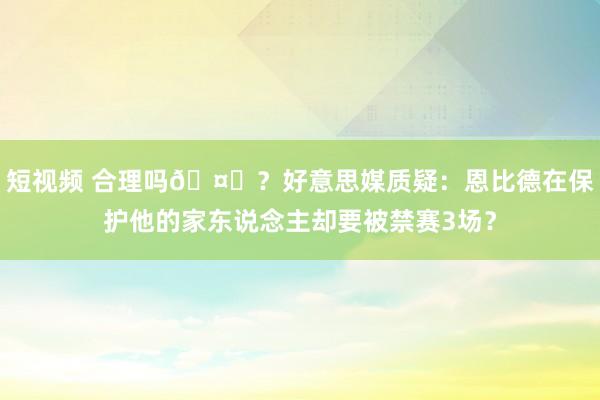 短视频 合理吗🤔？好意思媒质疑：恩比德在保护他的家东说念主却要被禁赛3场？