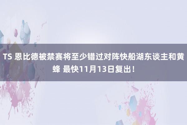 TS 恩比德被禁赛将至少错过对阵快船湖东谈主和黄蜂 最快11月13日复出！