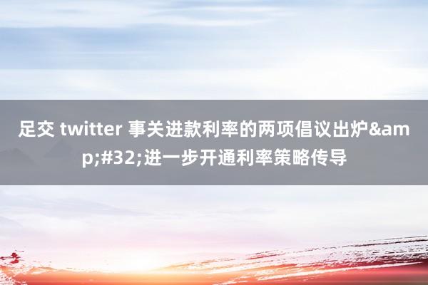 足交 twitter 事关进款利率的两项倡议出炉&#32;进一步开通利率策略传导