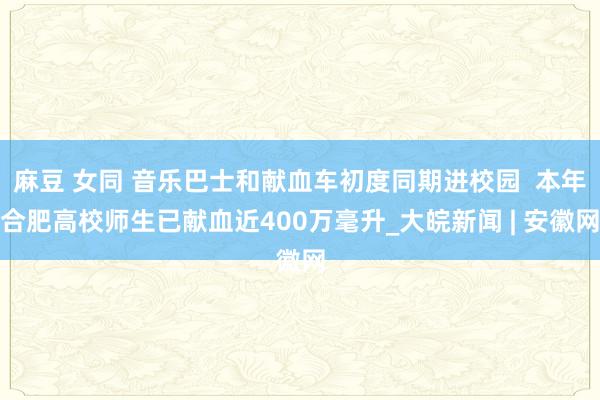 麻豆 女同 音乐巴士和献血车初度同期进校园  本年合肥高校师生已献血近400万毫升_大皖新闻 | 安徽网