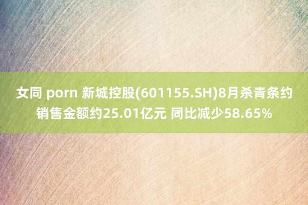 女同 porn 新城控股(601155.SH)8月杀青条约销售金额约25.01亿元 同比减少58.65%