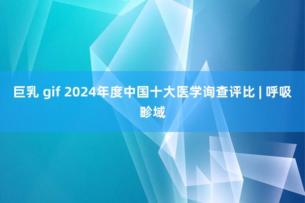 巨乳 gif 2024年度中国十大医学询查评比 | 呼吸畛域