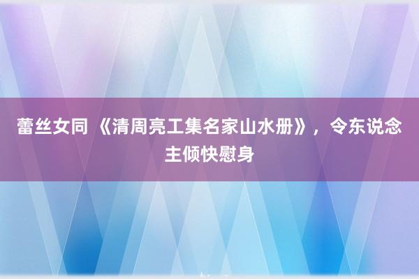 蕾丝女同 《清周亮工集名家山水册》，令东说念主倾快慰身