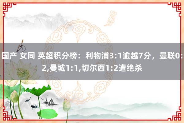 国产 女同 英超积分榜：利物浦3:1逾越7分，曼联0:2，曼城1:1，切尔西1:2遭绝杀