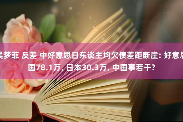 吴梦菲 反差 中好意思日东谈主均欠债差距断崖: 好意思国78.1万， 日本30.3万， 中国事若干?