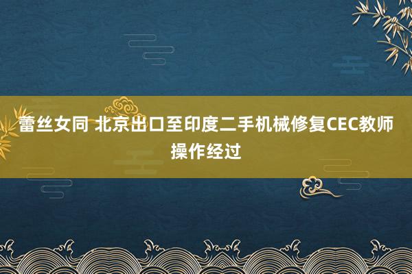 蕾丝女同 北京出口至印度二手机械修复CEC教师操作经过