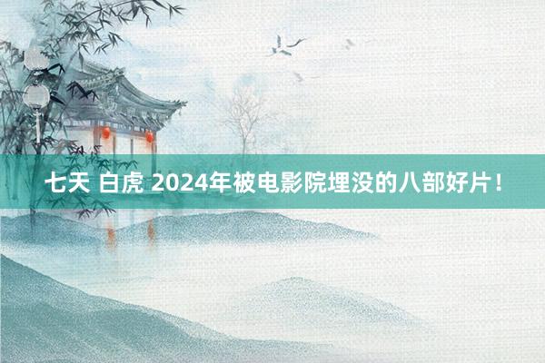 七天 白虎 2024年被电影院埋没的八部好片！