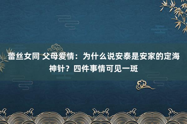 蕾丝女同 父母爱情：为什么说安泰是安家的定海神针？四件事情可见一斑