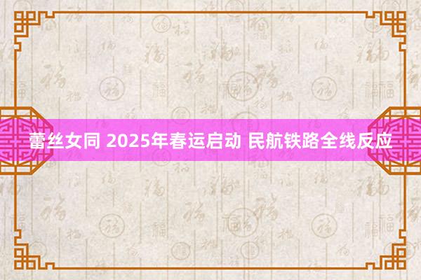 蕾丝女同 2025年春运启动 民航铁路全线反应